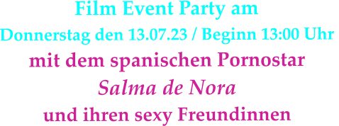 Film Event Party am Donnerstag den 13.07.23 / Beginn 13:00 Uhr  mit dem spanischen Pornostar  Salma de Nora  und ihren sexy Freundinnen