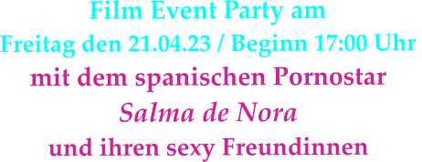 Film Event Party am Freitag den 21.04.23 / Beginn 17:00 Uhr  mit dem spanischen Pornostar  Salma de Nora  und ihren sexy Freundinnen